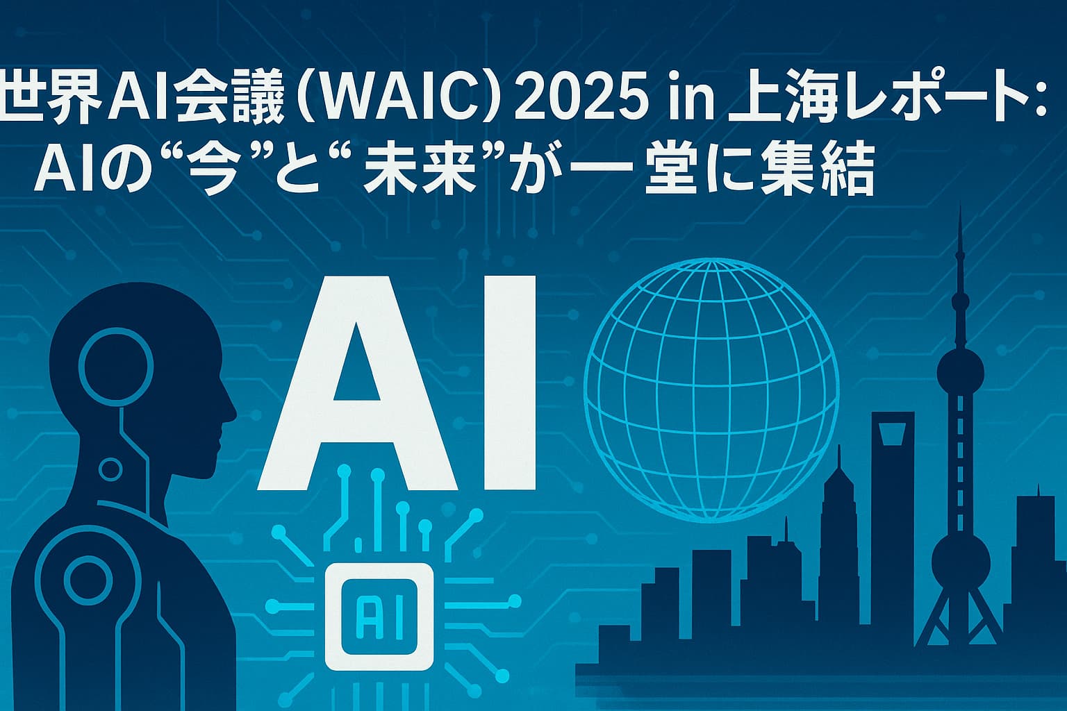 世界AI会議（WAIC）2025 in 上海レポート：AIの“今”と“未来”が一堂に集結