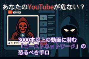 あなたのYouTubeが危ない?3000本以上の動画に潜む「ゴーストネットワーク」の恐るべき手口